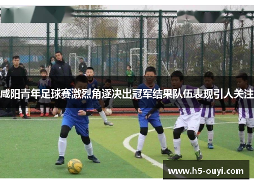 咸阳青年足球赛激烈角逐决出冠军结果队伍表现引人关注