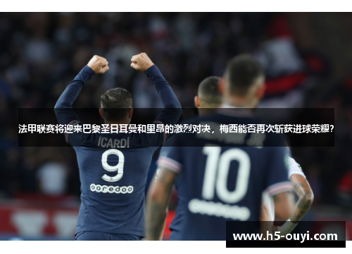 法甲联赛将迎来巴黎圣日耳曼和里昂的激烈对决，梅西能否再次斩获进球荣耀？