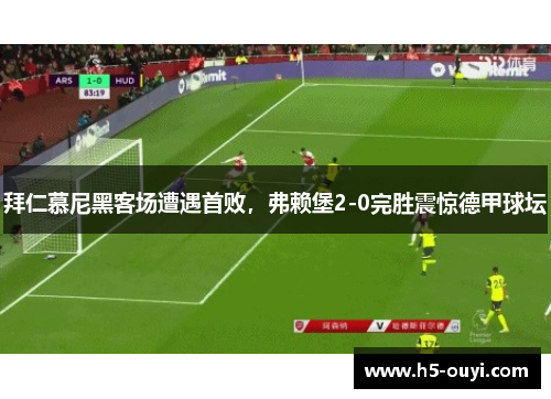 拜仁慕尼黑客场遭遇首败，弗赖堡2-0完胜震惊德甲球坛