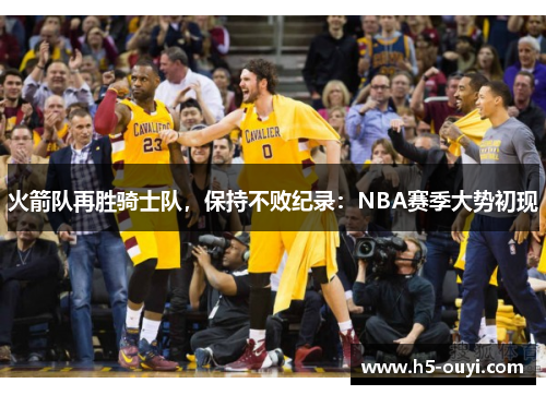 火箭队再胜骑士队，保持不败纪录：NBA赛季大势初现