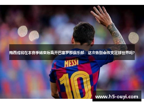 梅西或将在本赛季结束后离开巴塞罗那俱乐部：这次告别会改变足球世界吗？