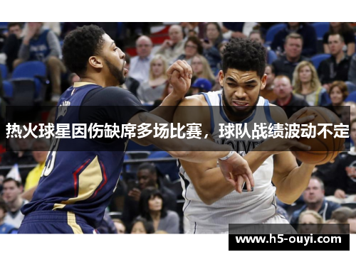 热火球星因伤缺席多场比赛，球队战绩波动不定