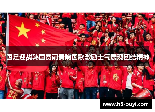 国足迎战韩国赛前奏响国歌激励士气展现团结精神