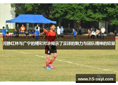 河静红林与广宁的精彩对决揭示了足球的魅力与团队精神的较量