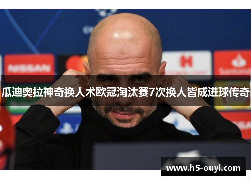 瓜迪奥拉神奇换人术欧冠淘汰赛7次换人皆成进球传奇