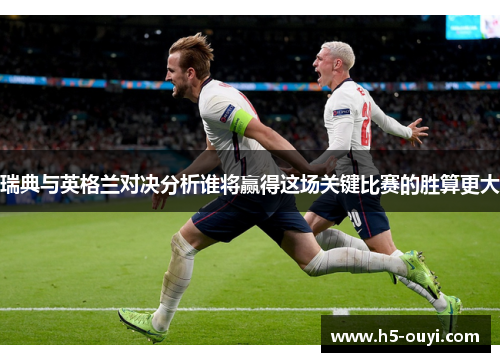 瑞典与英格兰对决分析谁将赢得这场关键比赛的胜算更大